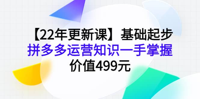 【22年更新课】基础起步，拼多多运营知识一手掌握，价值499元柒柒网创吧-网创项目资源站-副业项目-创业项目-搞钱项目柒柒网创吧