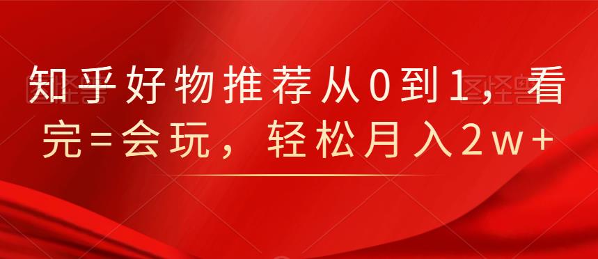 知乎好物推荐从0到1，看完=会玩，轻松月入2w+柒柒网创吧-网创项目资源站-副业项目-创业项目-搞钱项目柒柒网创吧