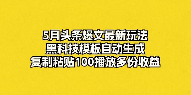 5月头条爆文最新玩法，黑科技模板自动生成，复制粘贴100播放多份收益柒柒网创吧-网创项目资源站-副业项目-创业项目-搞钱项目柒柒网创吧