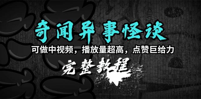 奇闻异事怪谈完整教程，可做中视频，播放量超高，点赞巨给力（教程+素材）柒柒网创吧-网创项目资源站-副业项目-创业项目-搞钱项目柒柒网创吧