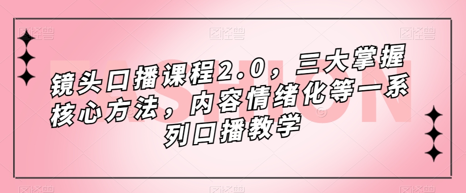 镜头-口播课程2.0，三大掌握核心方法，内容情绪化等一系列口播教学柒柒网创吧-网创项目资源站-副业项目-创业项目-搞钱项目柒柒网创吧