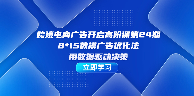 跨境电商-广告开启高阶课第24期，8*15数模广告优化法，用数据驱动决策柒柒网创吧-网创项目资源站-副业项目-创业项目-搞钱项目柒柒网创吧