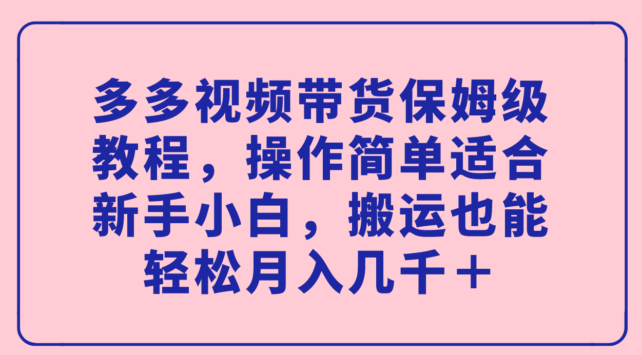 多多视频带货保姆级教程，操作简单适合新手小白，搬运也能轻松月入几千＋柒柒网创吧-网创项目资源站-副业项目-创业项目-搞钱项目柒柒网创吧