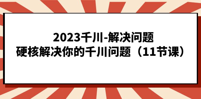 2023千川-解决问题，硬核解决你的千川问题（11节课）柒柒网创吧-网创项目资源站-副业项目-创业项目-搞钱项目柒柒网创吧