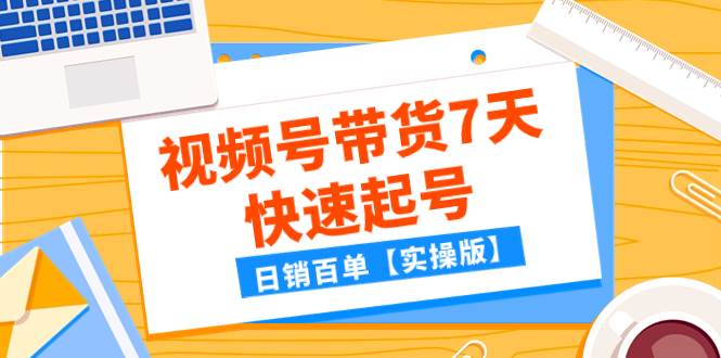 某公众号付费文章：视频号带货7天快速起号，日销百单【实操版】柒柒网创吧-网创项目资源站-副业项目-创业项目-搞钱项目柒柒网创吧