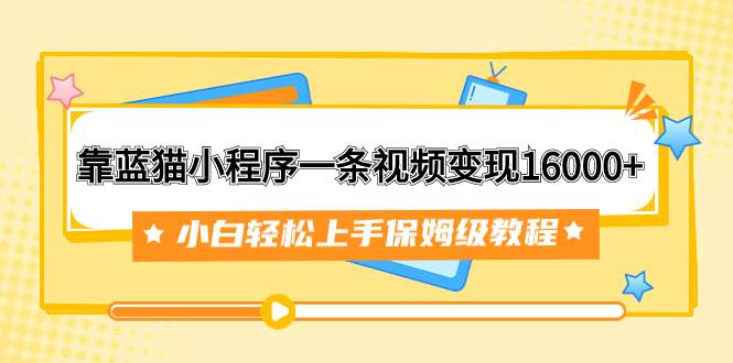 靠蓝猫小程序一条视频变现16000+小白轻松上手保姆级教程（附166G资料素材）柒柒网创吧-网创项目资源站-副业项目-创业项目-搞钱项目柒柒网创吧