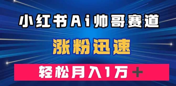 小红书AI帅哥赛道 ，涨粉迅速，轻松月入万元（附软件）柒柒网创吧-网创项目资源站-副业项目-创业项目-搞钱项目柒柒网创吧