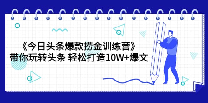 《今日头条爆款捞金训练营》带你玩转头条 轻松打造10W+爆文（44节课）柒柒网创吧-网创项目资源站-副业项目-创业项目-搞钱项目柒柒网创吧