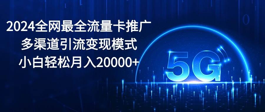 2024全网最全流量卡推广多渠道引流变现模式，小白轻松月入20000+柒柒网创吧-网创项目资源站-副业项目-创业项目-搞钱项目柒柒网创吧