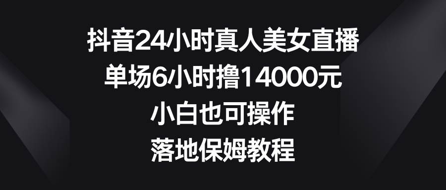 抖音24小时真人美女直播，单场6小时撸14000元，小白也可操作，落地保姆教程柒柒网创吧-网创项目资源站-副业项目-创业项目-搞钱项目柒柒网创吧