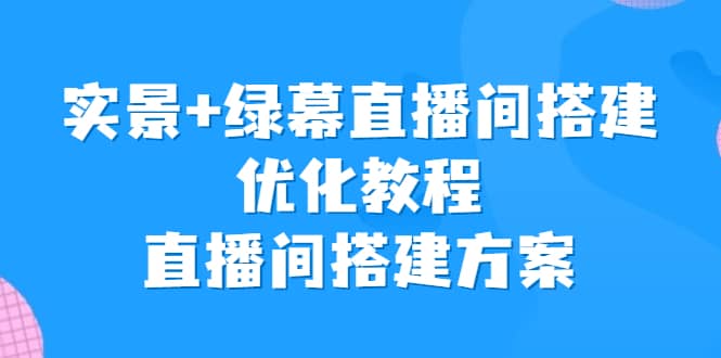 实景+绿幕直播间搭建优化教程，直播间搭建方案柒柒网创吧-网创项目资源站-副业项目-创业项目-搞钱项目柒柒网创吧