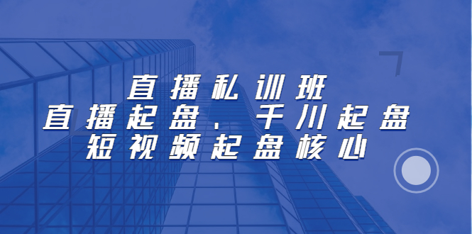 直播私训班：直播起盘、千川起盘、短视频起盘核心柒柒网创吧-网创项目资源站-副业项目-创业项目-搞钱项目柒柒网创吧