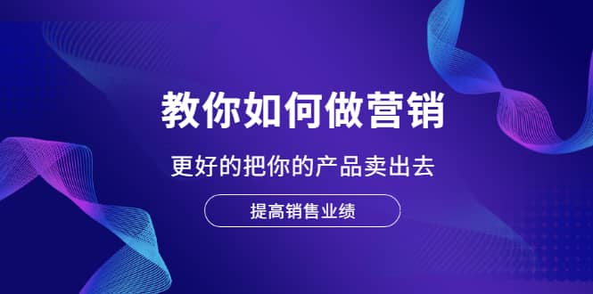 教你如何做营销，更好的把你的产品卖出去 提高销售业绩柒柒网创吧-网创项目资源站-副业项目-创业项目-搞钱项目柒柒网创吧