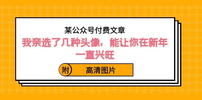 某公众号付费文章：我亲选了几种头像，能让你在新年一直兴旺（附高清图片）柒柒网创吧-网创项目资源站-副业项目-创业项目-搞钱项目柒柒网创吧