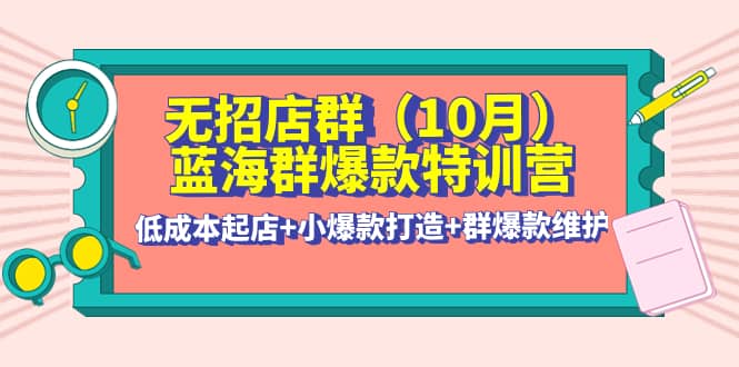 无招店群·蓝海群爆款特训营(10月新课) 低成本起店+小爆款打造+群爆款维护柒柒网创吧-网创项目资源站-副业项目-创业项目-搞钱项目柒柒网创吧