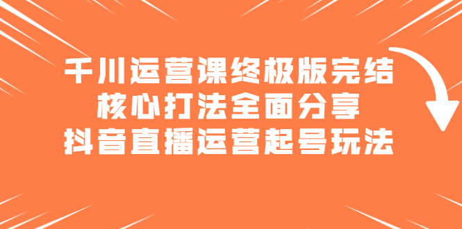 千川运营课终极版完结：核心打法全面分享，抖音直播运营起号玩法柒柒网创吧-网创项目资源站-副业项目-创业项目-搞钱项目柒柒网创吧