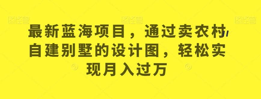 最新蓝海项目，通过卖农村自建别墅的设计图，轻松实现月入过万【揭秘】柒柒网创吧-网创项目资源站-副业项目-创业项目-搞钱项目柒柒网创吧