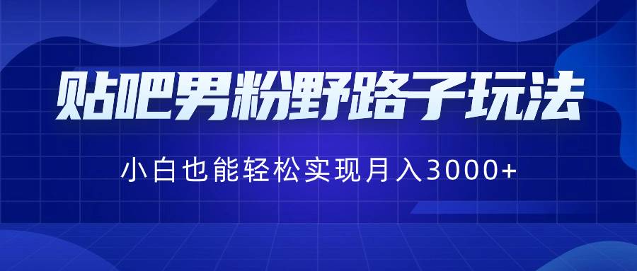 贴吧男粉野路子玩法，小白也能轻松实现月入3000+柒柒网创吧-网创项目资源站-副业项目-创业项目-搞钱项目柒柒网创吧