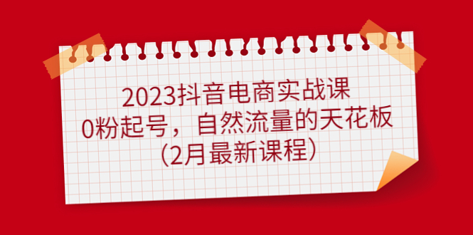 2023抖音电商实战课：0粉起号，自然流量的天花板（2月最新课程）柒柒网创吧-网创项目资源站-副业项目-创业项目-搞钱项目柒柒网创吧