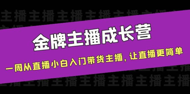 金牌主播成长营，一周从直播小白入门带货主播，让直播更简单柒柒网创吧-网创项目资源站-副业项目-创业项目-搞钱项目柒柒网创吧