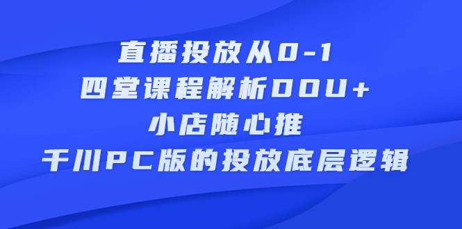 直播投放从0-1，四堂课程解析DOU+、小店随心推、千川PC版的投放底层逻辑柒柒网创吧-网创项目资源站-副业项目-创业项目-搞钱项目柒柒网创吧