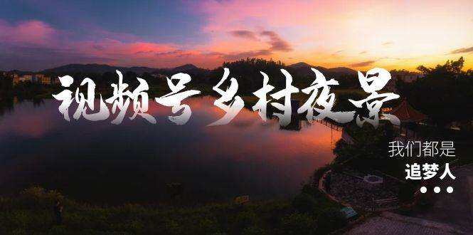 视频号乡村夜景治愈视频课程，一条龙实操玩法（教程+素材+软件）柒柒网创吧-网创项目资源站-副业项目-创业项目-搞钱项目柒柒网创吧