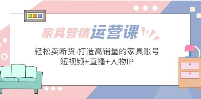 家具营销·运营实战 轻松卖断货-打造高销量的家具账号(短视频+直播+人物IP)柒柒网创吧-网创项目资源站-副业项目-创业项目-搞钱项目柒柒网创吧