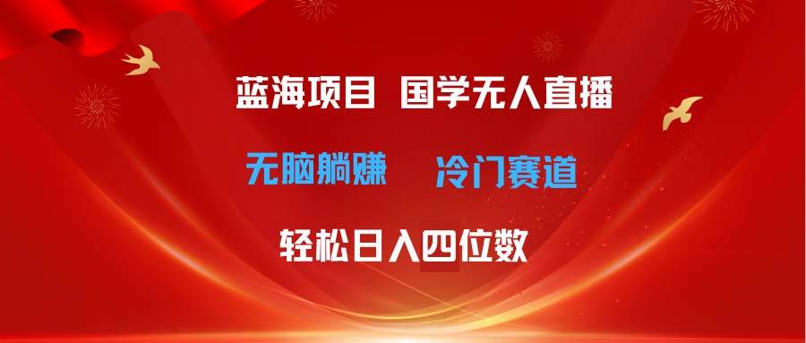 超级蓝海项目 国学无人直播日入四位数 无脑躺赚冷门赛道 最新玩法柒柒网创吧-网创项目资源站-副业项目-创业项目-搞钱项目柒柒网创吧