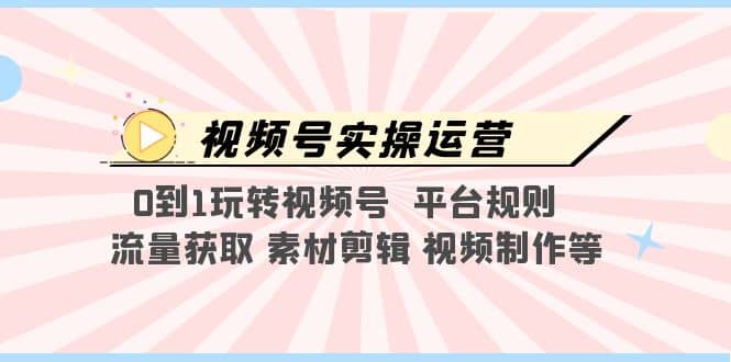 视频号实操运营，0到1玩转视频号 平台规则 流量获取 素材剪辑 视频制作等柒柒网创吧-网创项目资源站-副业项目-创业项目-搞钱项目柒柒网创吧