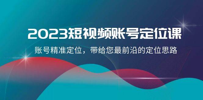 2023短视频账号-定位课，账号精准定位，带给您最前沿的定位思路（21节课）柒柒网创吧-网创项目资源站-副业项目-创业项目-搞钱项目柒柒网创吧