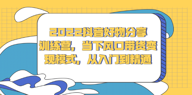 2022抖音好物分享训练营，当下风口带货变现模式，从入门到精通柒柒网创吧-网创项目资源站-副业项目-创业项目-搞钱项目柒柒网创吧