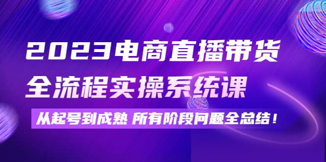 2023电商直播带货全流程实操系统课：从起号到成熟所有阶段问题全总结柒柒网创吧-网创项目资源站-副业项目-创业项目-搞钱项目柒柒网创吧