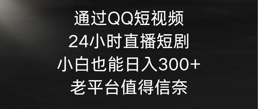 通过QQ短视频、24小时直播短剧，小白也能日入300+，老平台值得信奈柒柒网创吧-网创项目资源站-副业项目-创业项目-搞钱项目柒柒网创吧