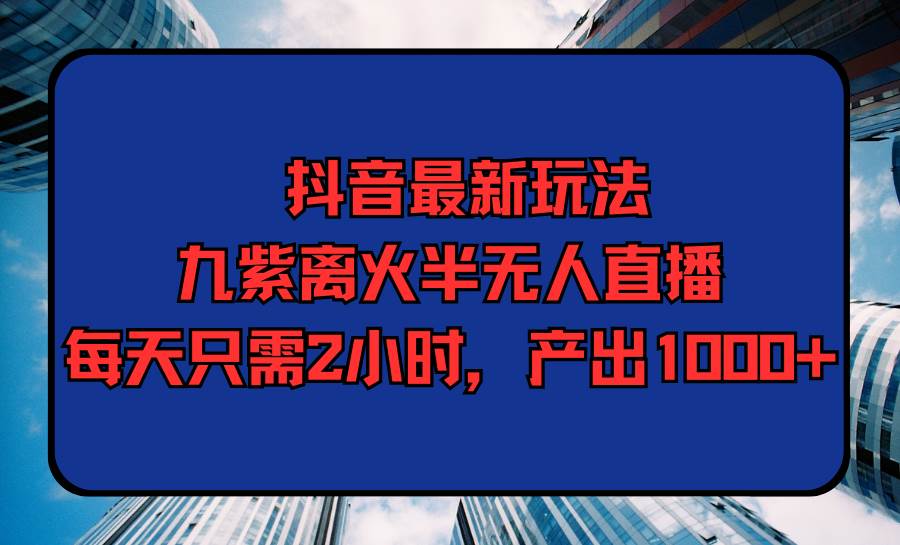 抖音最新玩法，九紫离火半无人直播，每天只需2小时，产出1000+柒柒网创吧-网创项目资源站-副业项目-创业项目-搞钱项目柒柒网创吧