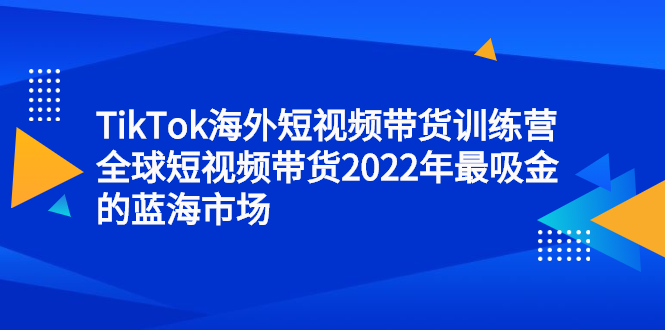 TikTok海外短视频带货训练营，全球短视频带货2022年最吸金的蓝海市场柒柒网创吧-网创项目资源站-副业项目-创业项目-搞钱项目柒柒网创吧