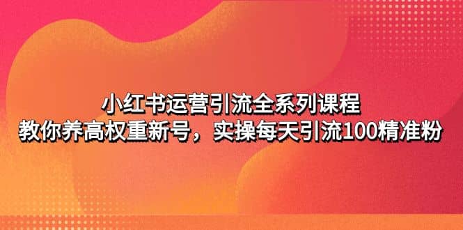 小红书运营引流全系列课程：教你养高权重新号柒柒网创吧-网创项目资源站-副业项目-创业项目-搞钱项目柒柒网创吧