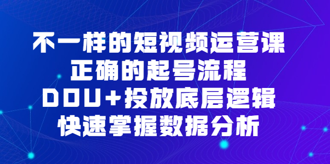 不一样的短视频运营课，正确的起号流程，DOU+投放底层逻辑，快速掌握数据分析柒柒网创吧-网创项目资源站-副业项目-创业项目-搞钱项目柒柒网创吧