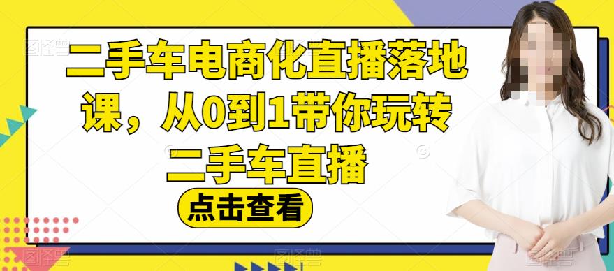 二手车电商化直播落地课，从0到1带你玩转二手车直播柒柒网创吧-网创项目资源站-副业项目-创业项目-搞钱项目柒柒网创吧