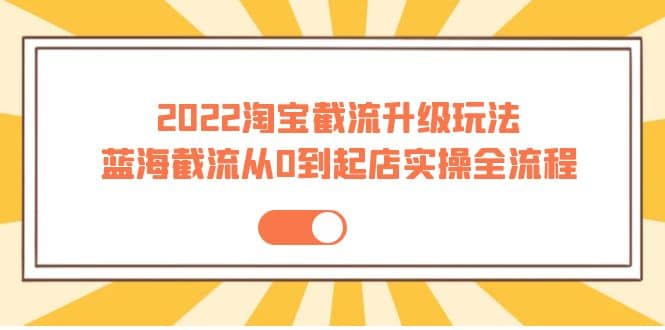 2022淘宝截流升级玩法：蓝海截流从0到起店实操全流程 价值千元柒柒网创吧-网创项目资源站-副业项目-创业项目-搞钱项目柒柒网创吧