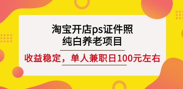 淘宝开店ps证件照，纯白养老项目，单人兼职稳定日100元(教程+软件+素材)柒柒网创吧-网创项目资源站-副业项目-创业项目-搞钱项目柒柒网创吧