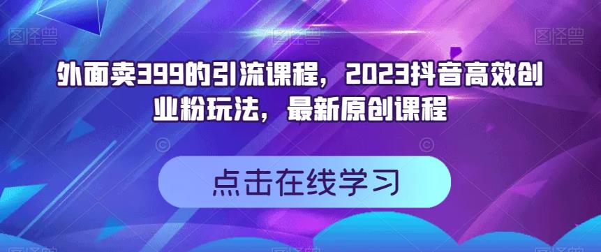 外面卖399的引流课程，2023抖音高效创业粉玩法，最新原创课程柒柒网创吧-网创项目资源站-副业项目-创业项目-搞钱项目柒柒网创吧