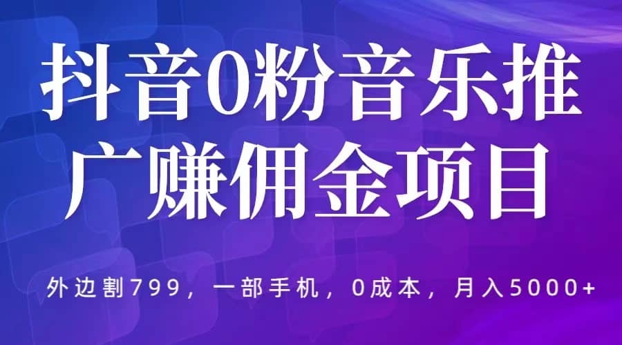 抖音0粉音乐推广赚佣金项目，外边割799，一部手机0成本就可操作，月入5000+柒柒网创吧-网创项目资源站-副业项目-创业项目-搞钱项目柒柒网创吧