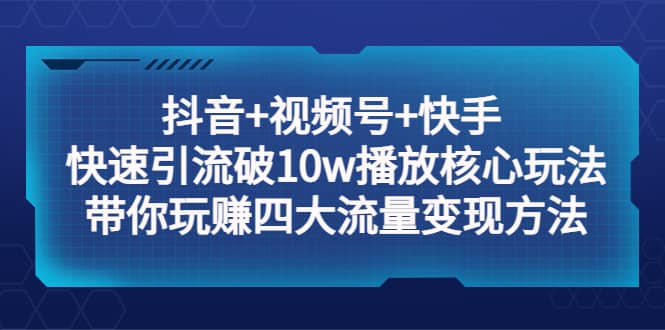 抖音+视频号+快手 快速引流破10w播放核心玩法：带你玩赚四大流量变现方法柒柒网创吧-网创项目资源站-副业项目-创业项目-搞钱项目柒柒网创吧