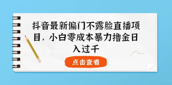 抖音最新偏门不露脸直播项目，小白零成本暴力撸金日入1000+柒柒网创吧-网创项目资源站-副业项目-创业项目-搞钱项目柒柒网创吧