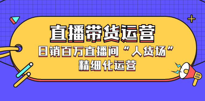 直播带货运营，销百万直播间“人货场”精细化运营柒柒网创吧-网创项目资源站-副业项目-创业项目-搞钱项目柒柒网创吧