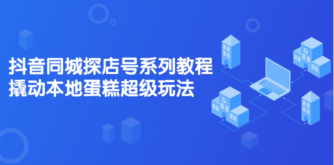 抖音同城探店号系列教程，撬动本地蛋糕超级玩法【视频课程】柒柒网创吧-网创项目资源站-副业项目-创业项目-搞钱项目柒柒网创吧