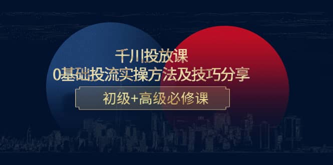 千川投放课：0基础投流实操方法及技巧分享，初级+高级必修课柒柒网创吧-网创项目资源站-副业项目-创业项目-搞钱项目柒柒网创吧