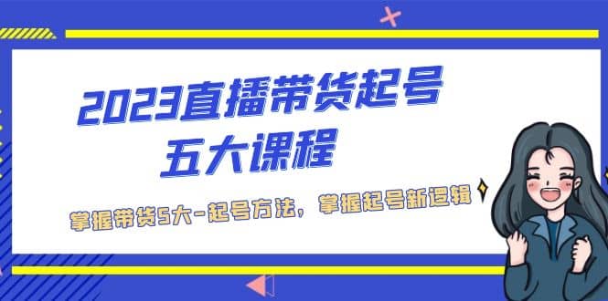 2023直播带货起号五大课程，掌握带货5大-起号方法，掌握起新号逻辑柒柒网创吧-网创项目资源站-副业项目-创业项目-搞钱项目柒柒网创吧