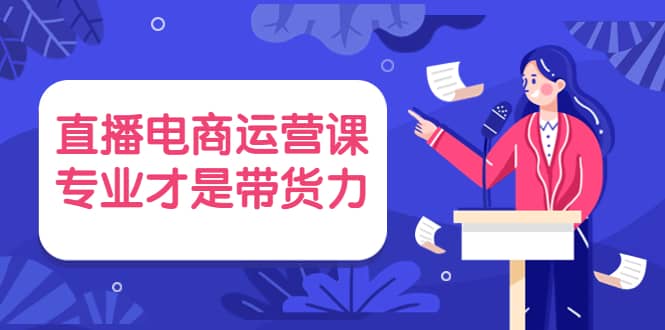 直播电商运营课，专业才是带货力 价值699柒柒网创吧-网创项目资源站-副业项目-创业项目-搞钱项目柒柒网创吧