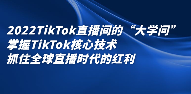 2022TikTok直播间的“大学问”，掌握TikTok核心技术，抓住全球直播时代的红利柒柒网创吧-网创项目资源站-副业项目-创业项目-搞钱项目柒柒网创吧